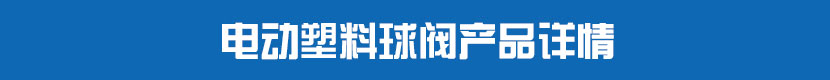 電動PVC球閥產(chǎn)品詳情 電動塑料球閥產(chǎn)品詳情